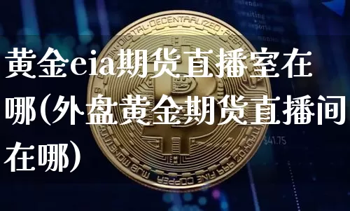 黄金eia期货直播室在哪(外盘黄金期货直播间在哪)_https://www.huakunhengjia.com_财经资讯_第1张