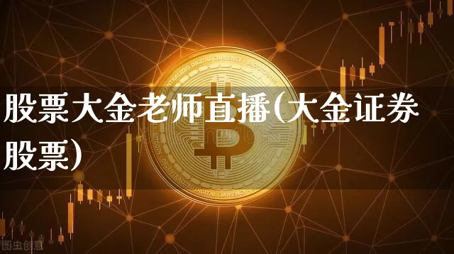 股票大金老师直播(大金证券股票)_https://www.huakunhengjia.com_财经资讯_第1张