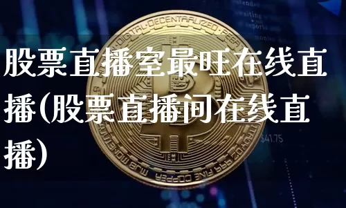 股票直播室最旺在线直播(股票直播间在线直播)_https://www.huakunhengjia.com_股票资讯_第1张