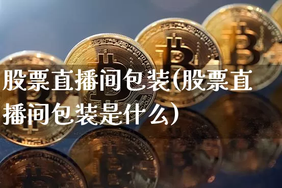 股票直播间包装(股票直播间包装是什么)_https://www.huakunhengjia.com_期货资讯_第1张