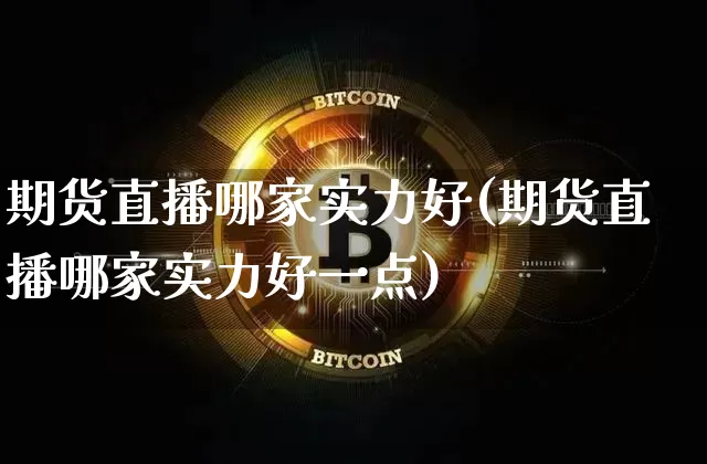 期货直播哪家实力好(期货直播哪家实力好一点)_https://www.huakunhengjia.com_股票资讯_第1张