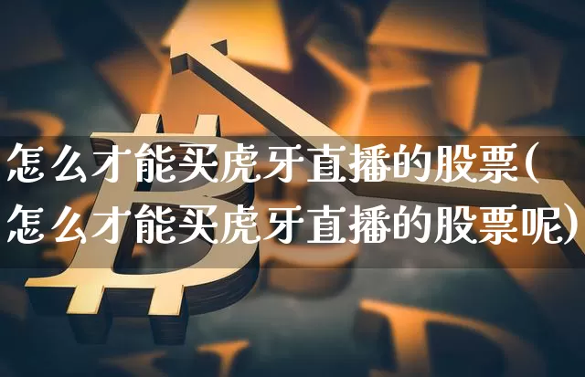 怎么才能买虎牙直播的股票(怎么才能买虎牙直播的股票呢)_https://www.huakunhengjia.com_股票资讯_第1张