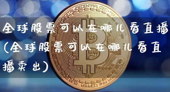 全球股票可以在哪儿看直播(全球股票可以在哪儿看直播卖出)_https://www.huakunhengjia.com_金融资讯_第1张
