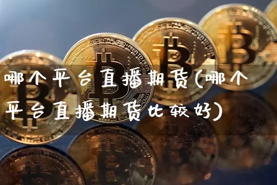 哪个平台直播期货(哪个平台直播期货比较好)_https://www.huakunhengjia.com_金融资讯_第1张