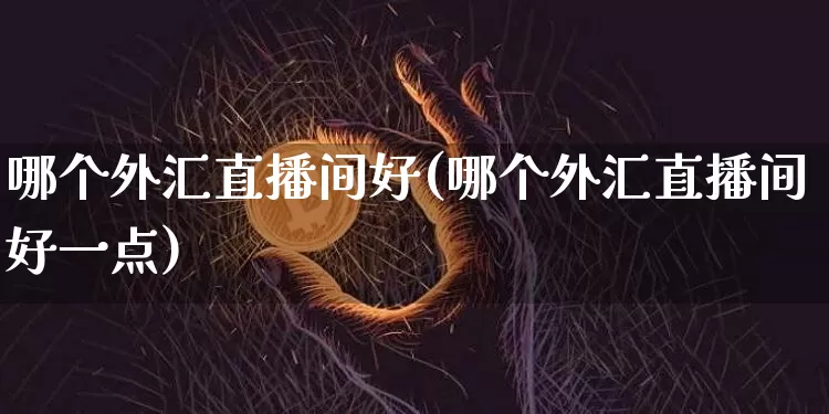 哪个外汇直播间好(哪个外汇直播间好一点)_https://www.huakunhengjia.com_财经资讯_第1张