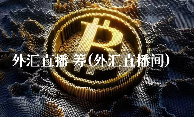 外汇直播 筹(外汇直播间)_https://www.huakunhengjia.com_财经资讯_第1张