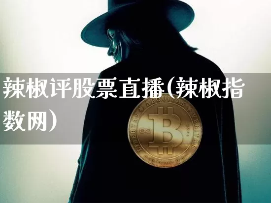 辣椒评股票直播(辣椒指数网)_https://www.huakunhengjia.com_期货资讯_第1张