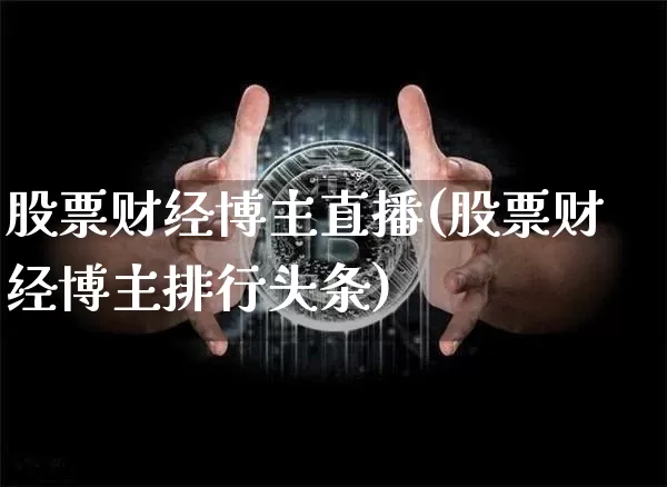 股票财经博主直播(股票财经博主排行头条)_https://www.huakunhengjia.com_期货资讯_第1张