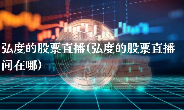 弘度的股票直播(弘度的股票直播间在哪)_https://www.huakunhengjia.com_期货资讯_第1张