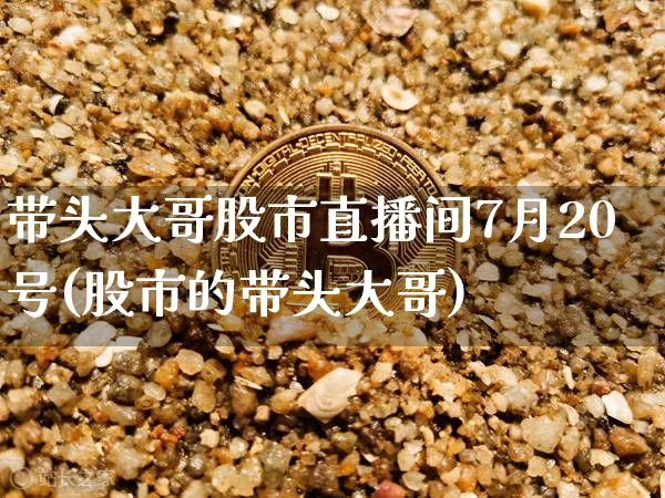 带头大哥股市直播间7月20号(股市的带头大哥)_https://www.huakunhengjia.com_财经资讯_第1张