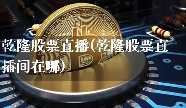 乾隆股票直播(乾隆股票直播间在哪)_https://www.huakunhengjia.com_期货资讯_第1张