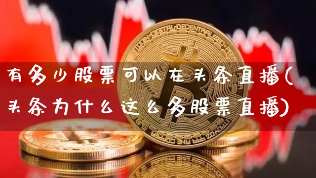 有多少股票可以在头条直播(头条为什么这么多股票直播)_https://www.huakunhengjia.com_期货资讯_第1张