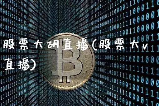 股票大胡直播(股票大v直播)_https://www.huakunhengjia.com_金融资讯_第1张
