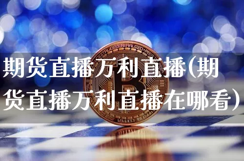 期货直播万利直播(期货直播万利直播在哪看)_https://www.huakunhengjia.com_股票资讯_第1张