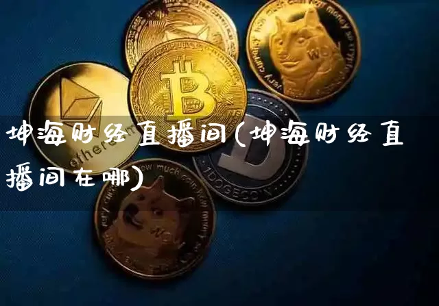 坤海财经直播间(坤海财经直播间在哪)_https://www.huakunhengjia.com_期货资讯_第1张