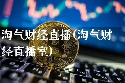 淘气财经直播(淘气财经直播室)_https://www.huakunhengjia.com_期货资讯_第1张