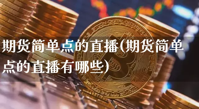 期货简单点的直播(期货简单点的直播有哪些)_https://www.huakunhengjia.com_股票资讯_第1张