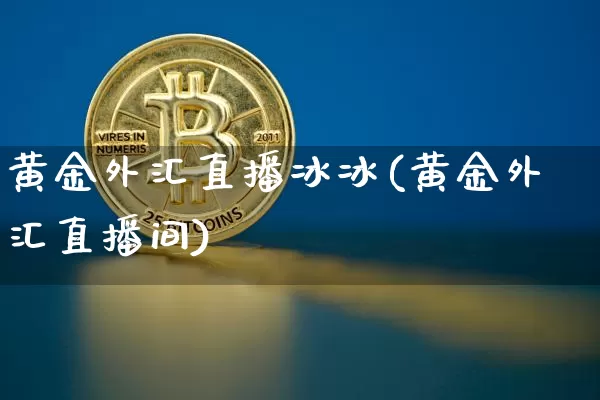 黄金外汇直播冰冰(黄金外汇直播间)_https://www.huakunhengjia.com_金融资讯_第1张