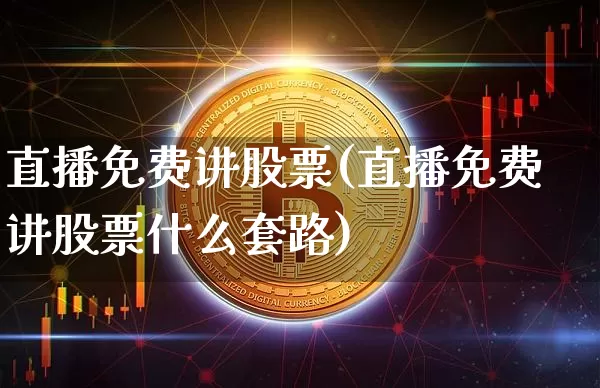 直播免费讲股票(直播免费讲股票什么套路)_https://www.huakunhengjia.com_股票资讯_第1张