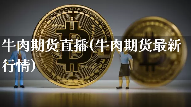 牛肉期货直播(牛肉期货最新行情)_https://www.huakunhengjia.com_股票资讯_第1张