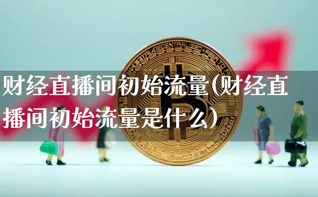财经直播间初始流量(财经直播间初始流量是什么)_https://www.huakunhengjia.com_财经资讯_第1张