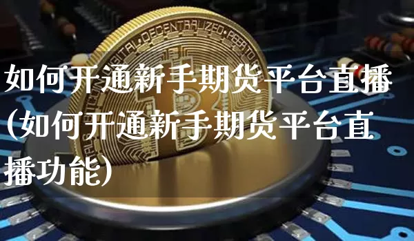 如何开通新手期货平台直播(如何开通新手期货平台直播功能)_https://www.huakunhengjia.com_股票资讯_第1张