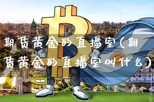 期货黄金的直播室(期货黄金的直播室叫什么)_https://www.huakunhengjia.com_股票资讯_第1张