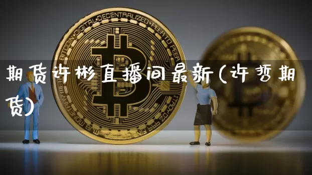 期货许彬直播间最新(许哲期货)_https://www.huakunhengjia.com_股票资讯_第1张