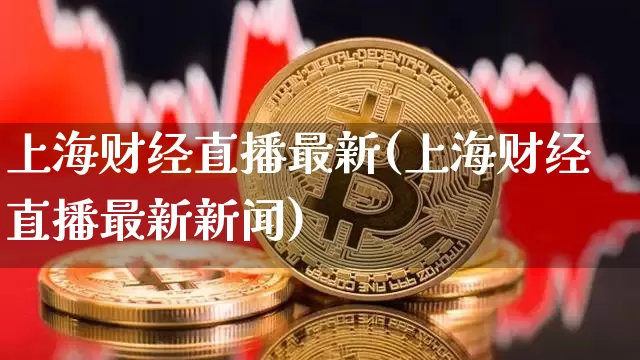 上海财经直播最新(上海财经直播最新新闻)_https://www.huakunhengjia.com_期货资讯_第1张