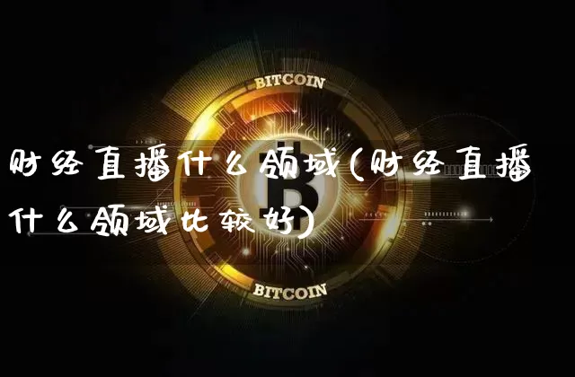 财经直播什么领域(财经直播什么领域比较好)_https://www.huakunhengjia.com_财经资讯_第1张