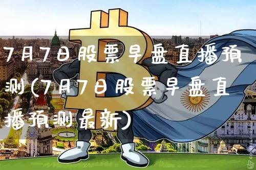 7月7日股票早盘直播预测(7月7日股票早盘直播预测最新)_https://www.huakunhengjia.com_期货资讯_第1张