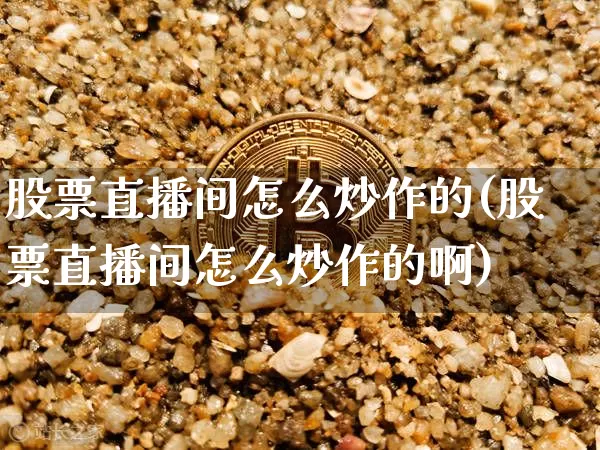 股票直播间怎么炒作的(股票直播间怎么炒作的啊)_https://www.huakunhengjia.com_期货资讯_第1张