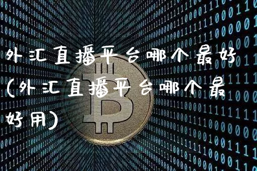 外汇直播平台哪个最好(外汇直播平台哪个最好用)_https://www.huakunhengjia.com_金融资讯_第1张