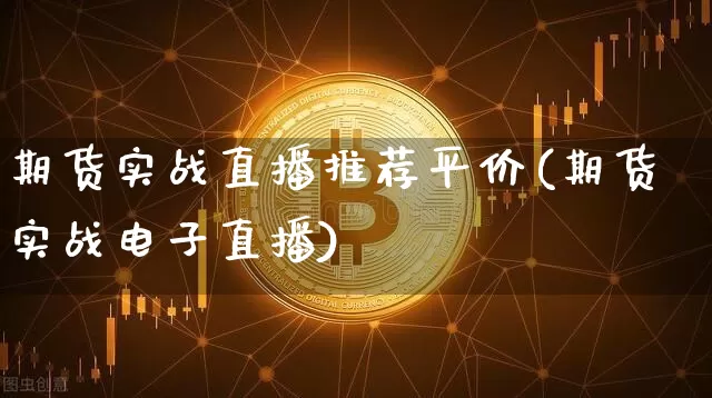 期货实战直播推荐平价(期货实战电子直播)_https://www.huakunhengjia.com_财经资讯_第1张