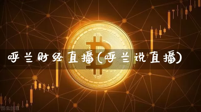 呼兰财经直播(呼兰说直播)_https://www.huakunhengjia.com_财经资讯_第1张