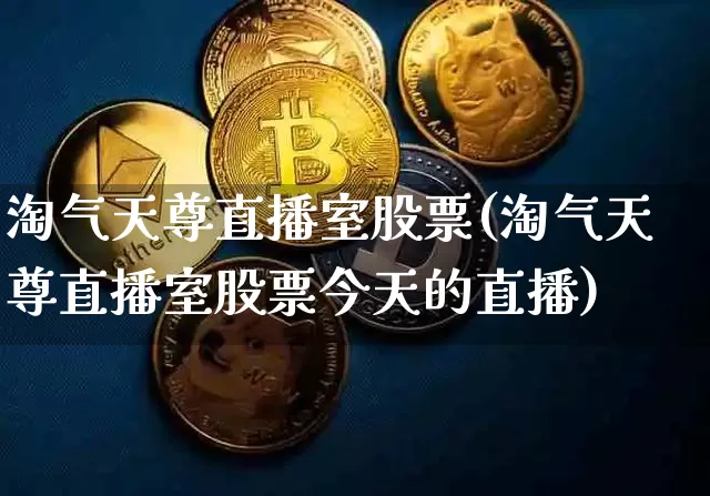 淘气天尊直播室股票(淘气天尊直播室股票今天的直播)_https://www.huakunhengjia.com_股票资讯_第1张