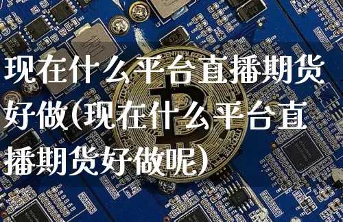 现在什么平台直播期货好做(现在什么平台直播期货好做呢)_https://www.huakunhengjia.com_金融资讯_第1张