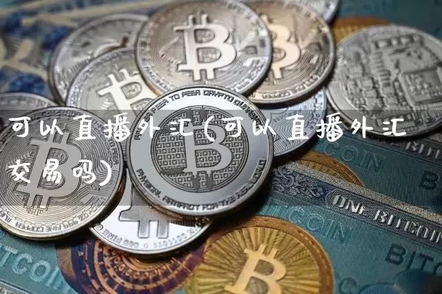 可以直播外汇(可以直播外汇交易吗)_https://www.huakunhengjia.com_金融资讯_第1张