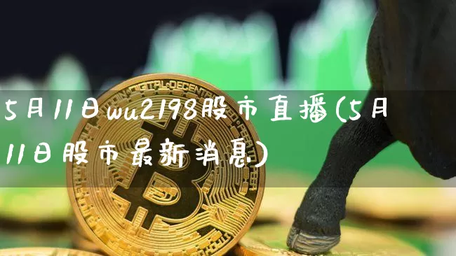 5月11日wu2198股市直播(5月11日股市最新消息)_https://www.huakunhengjia.com_金融资讯_第1张