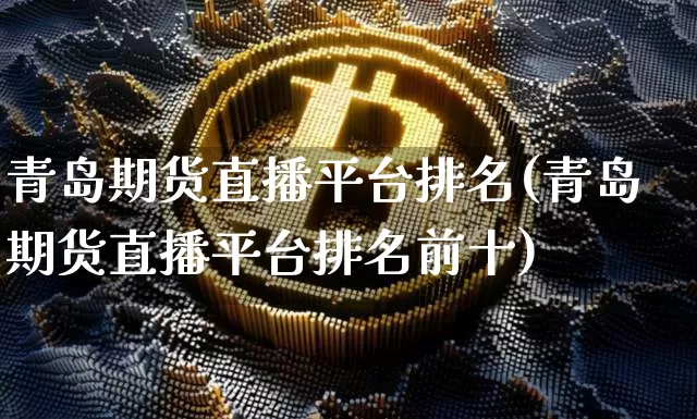 青岛期货直播平台排名(青岛期货直播平台排名前十)_https://www.huakunhengjia.com_期货资讯_第1张