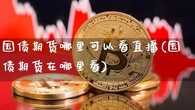 国债期货哪里可以看直播(国债期货在哪里看)_https://www.huakunhengjia.com_金融资讯_第1张