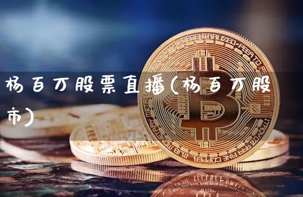 杨百万股票直播(杨百万股市)_https://www.huakunhengjia.com_金融资讯_第1张