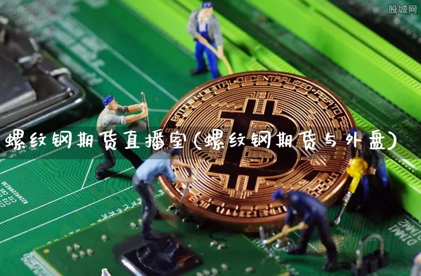 螺纹钢期货直播室(螺纹钢期货与外盘)_https://www.huakunhengjia.com_金融资讯_第1张
