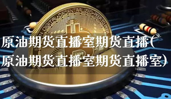 原油期货直播室期货直播(原油期货直播室期货直播室)_https://www.huakunhengjia.com_股票资讯_第1张