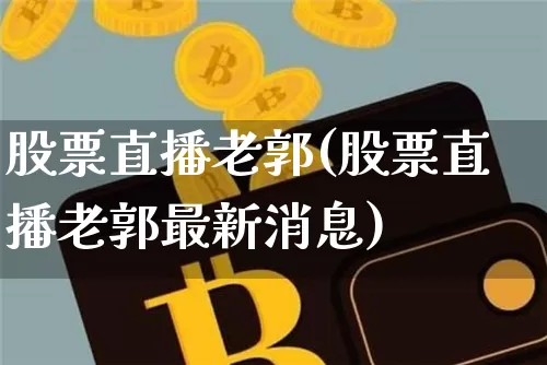 股票直播老郭(股票直播老郭最新消息)_https://www.huakunhengjia.com_股票资讯_第1张