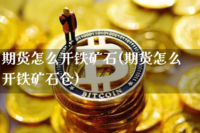 期货怎么开铁矿石(期货怎么开铁矿石仓)_https://www.huakunhengjia.com_金融资讯_第1张
