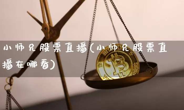小师兄股票直播(小师兄股票直播在哪看)_https://www.huakunhengjia.com_期货资讯_第1张