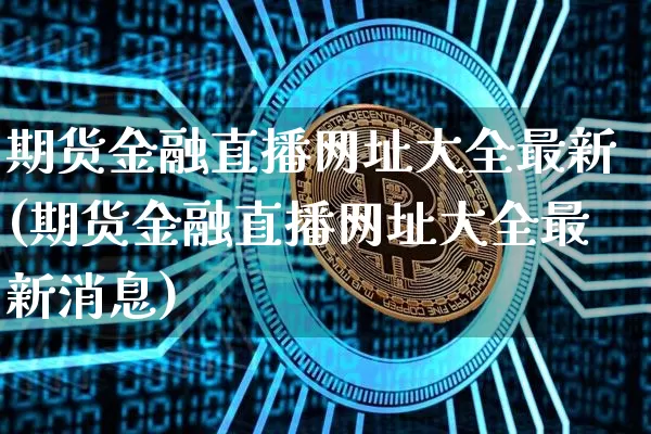 期货金融直播网址大全最新(期货金融直播网址大全最新消息)_https://www.huakunhengjia.com_期货资讯_第1张