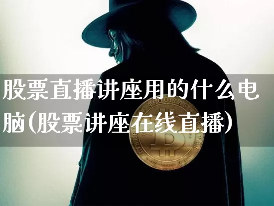 股票直播讲座用的什么电脑(股票讲座在线直播)_https://www.huakunhengjia.com_金融资讯_第1张