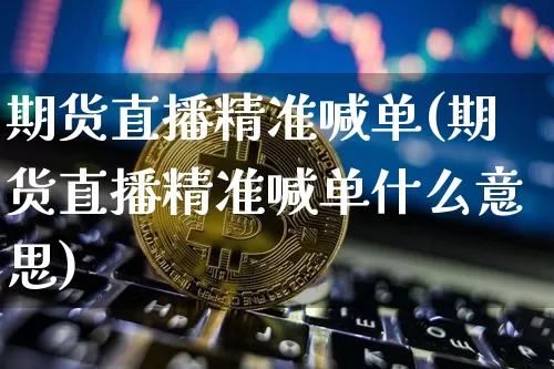 期货直播精准喊单(期货直播精准喊单什么意思)_https://www.huakunhengjia.com_金融资讯_第1张
